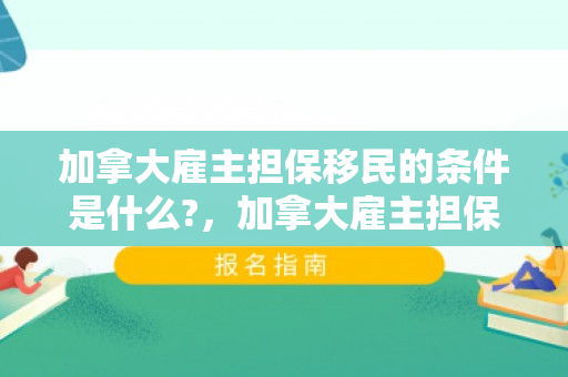 加拿大雇主担保移民的条件是什么?，加拿大雇主担保移民的条件详解