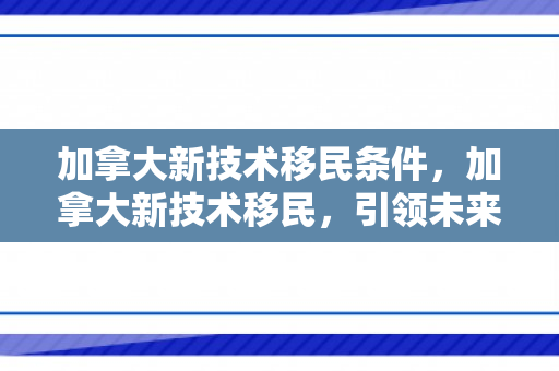 加拿大新技术移民条件，加拿大新技术移民，引领未来的力量