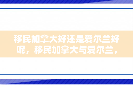 移民加拿大好还是爱尔兰好呢，移民加拿大与爱尔兰，何处是理想的彼岸？