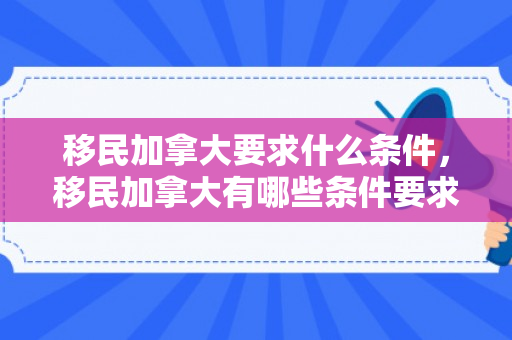 移民加拿大要求什么条件，移民加拿大有哪些条件要求
