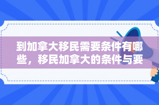 到加拿大移民需要条件有哪些，移民加拿大的条件与要求