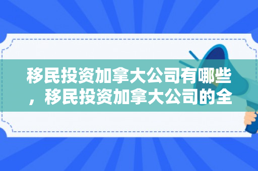 移民投资加拿大公司有哪些，移民投资加拿大公司的全面解析