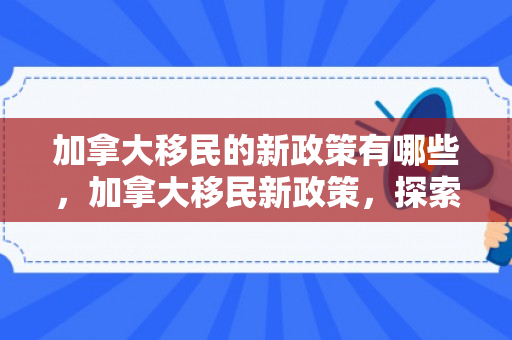 加拿大移民的新政策有哪些，加拿大移民新政策，探索与解读