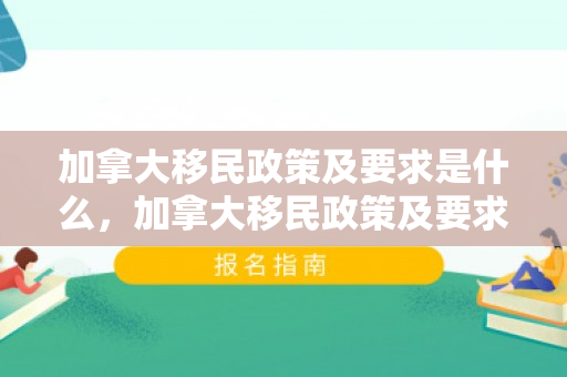 加拿大移民政策及要求是什么，加拿大移民政策及要求解析