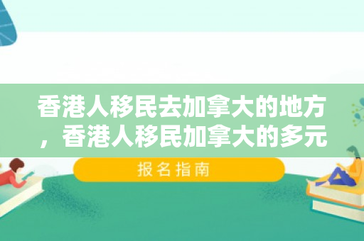 香港人移民去加拿大的地方，香港人移民加拿大的多元融合之路