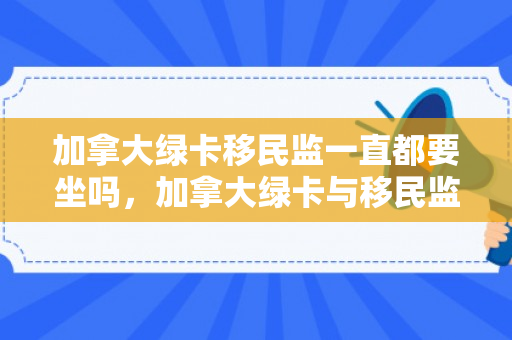 加拿大绿卡移民监一直都要坐吗，加拿大绿卡与移民监管，深度解析与探讨