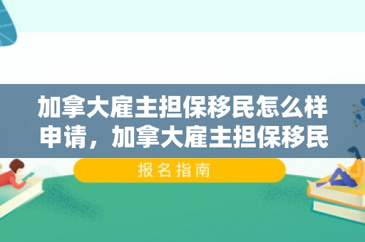 加拿大雇主担保移民怎么样申请，加拿大雇主担保移民，深度解析其优势与挑战