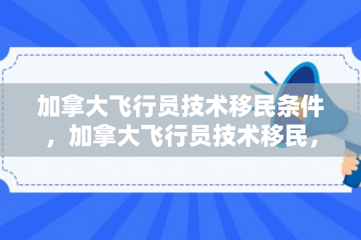 加拿大飞行员技术移民条件，加拿大飞行员技术移民，探索职业移民之路