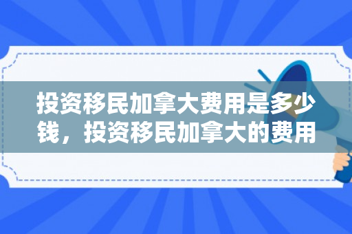 投资移民加拿大费用是多少钱，投资移民加拿大的费用详解