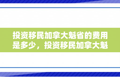 投资移民加拿大魁省的费用是多少，投资移民加拿大魁省，费用详解