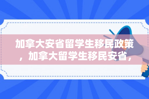 加拿大安省留学生移民政策，加拿大留学生移民安省，追梦之路与未来展望