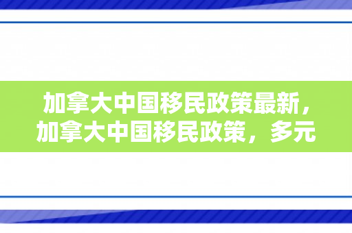加拿大中国移民政策最新，加拿大中国移民政策，多元文化的融合与发展