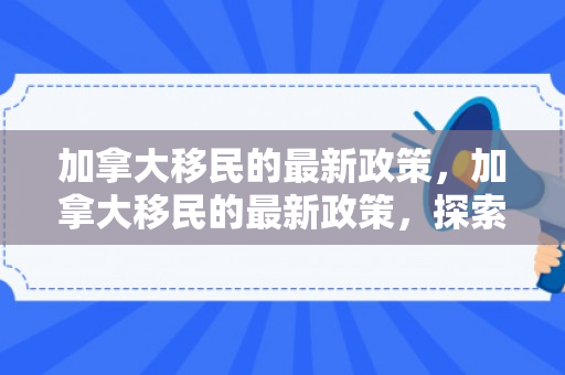 加拿大移民的最新政策，加拿大移民的最新政策，探索与解读