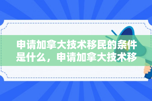 申请加拿大技术移民的条件是什么，申请加拿大技术移民的条件详解