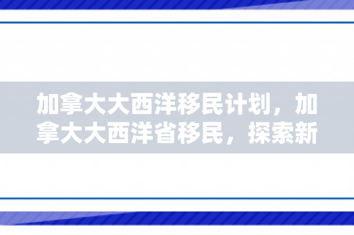 加拿大大西洋移民计划，加拿大大西洋省移民，探索新生活的旅程