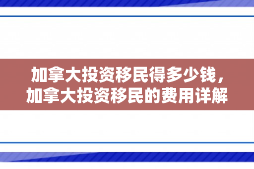 加拿大投资移民得多少钱，加拿大投资移民的费用详解