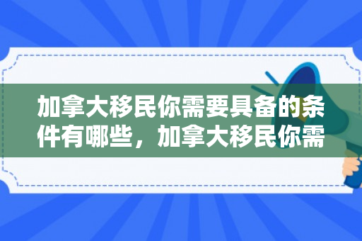 加拿大移民你需要具备的条件有哪些，加拿大移民你需要具备的条件