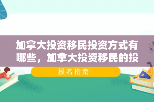 加拿大投资移民投资方式有哪些，加拿大投资移民的投资方式解析