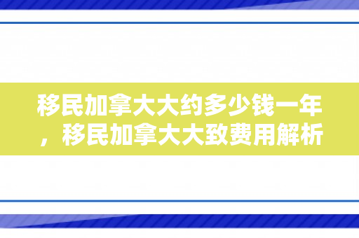 移民加拿大大约多少钱一年，移民加拿大大致费用解析