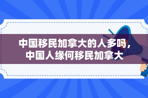 中国移民加拿大的人多吗，中国人缘何移民加拿大