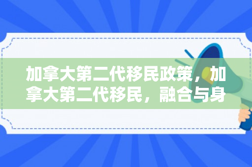 加拿大第二代移民政策，加拿大第二代移民，融合与身份认同的挑战