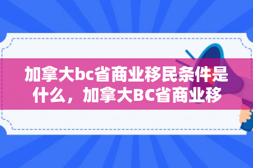 加拿大bc省商业移民条件是什么，加拿大BC省商业移民条件深度解析