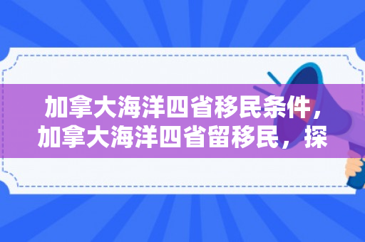 加拿大海洋四省移民条件，加拿大海洋四省留移民，探索与机遇