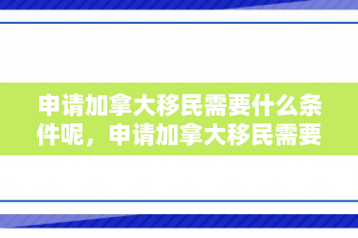 申请加拿大移民需要什么条件呢，申请加拿大移民需要什么条件