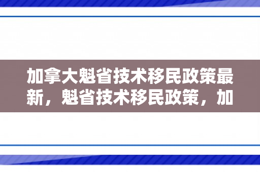 加拿大魁省技术移民政策最新，魁省技术移民政策，加拿大的移民新篇章
