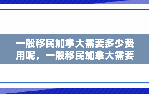 一般移民加拿大需要多少费用呢，一般移民加拿大需要多少费用