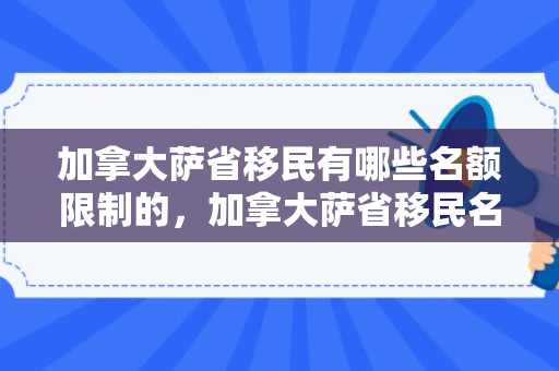 加拿大萨省移民有哪些名额限制的，加拿大萨省移民名额限制详解