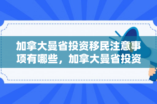 加拿大曼省投资移民注意事项有哪些，加拿大曼省投资移民注意事项