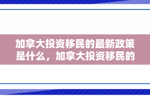 加拿大投资移民的最新政策是什么，加拿大投资移民的最新政策，机遇与挑战并存