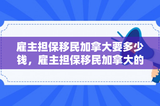 雇主担保移民加拿大要多少钱，雇主担保移民加拿大的费用详解