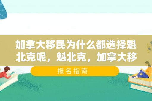 加拿大移民为什么都选择魁北克呢，魁北克，加拿大移民的理想之选