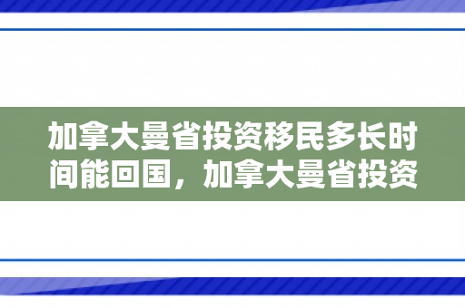 加拿大曼省投资移民多长时间能回国，加拿大曼省投资移民的时间周期详解