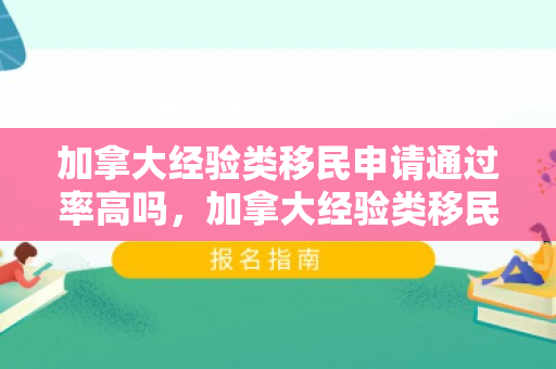 加拿大经验类移民申请通过率高吗，加拿大经验类移民申请通过率解析