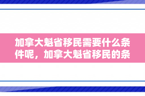 加拿大魁省移民需要什么条件呢，加拿大魁省移民的条件与要求