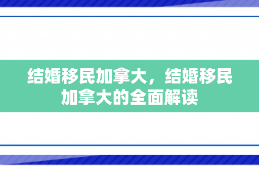 结婚移民加拿大，结婚移民加拿大的全面解读
