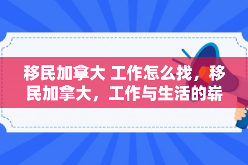 移民加拿大 工作怎么找，移民加拿大，工作与生活的崭新篇章