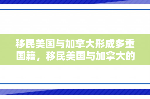 移民美国与加拿大形成多重国籍，移民美国与加拿大的探索与挑战