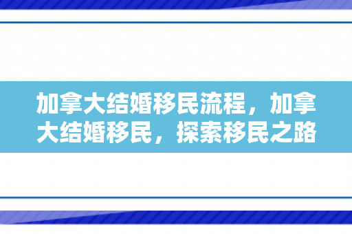 加拿大结婚移民流程，加拿大结婚移民，探索移民之路的新篇章