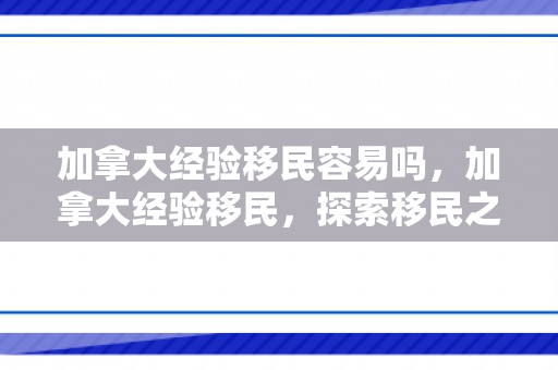 加拿大经验移民容易吗，加拿大经验移民，探索移民之路的新机遇