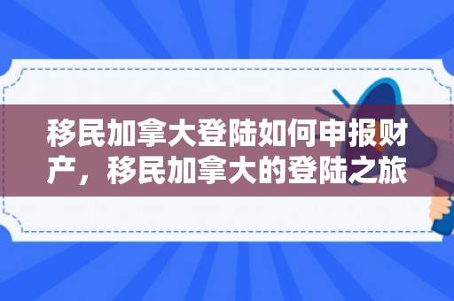 移民加拿大登陆如何申报财产，移民加拿大的登陆之旅