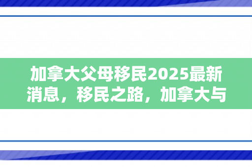 加拿大父母移民2025最新消息，移民之路，加拿大与父母的共同梦想