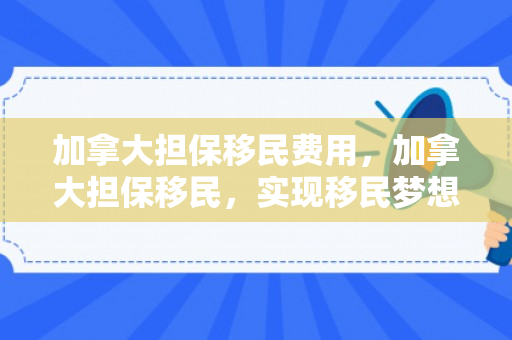 加拿大担保移民费用，加拿大担保移民，实现移民梦想的捷径