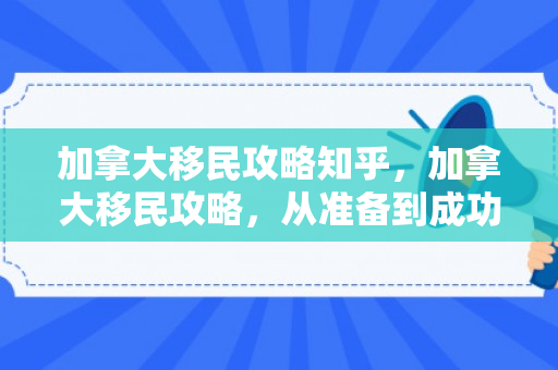 加拿大移民攻略知乎，加拿大移民攻略，从准备到成功的全面指南