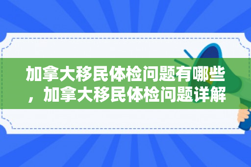 加拿大移民体检问题有哪些，加拿大移民体检问题详解