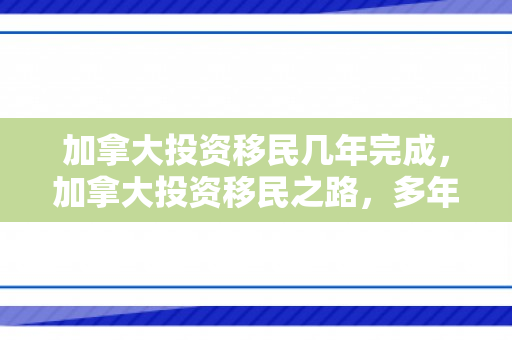 加拿大投资移民几年完成，加拿大投资移民之路，多年磨砺，一朝成功