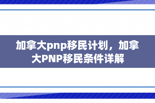 加拿大pnp移民计划，加拿大PNP移民条件详解